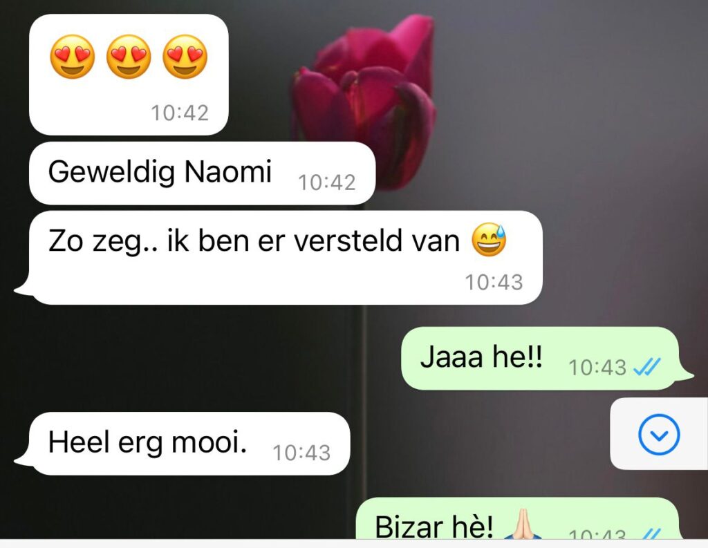 Review: [Klant] Geweldig Naomi. Zo zeg.. Ik ben er versteld van. [Naomi] Jaaa he!! [Klant] Heel erg mooi. [Naomi] Bizar hè!